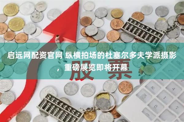 启远网配资官网 纵横拍场的杜塞尔多夫学派摄影，重磅展览即将开幕