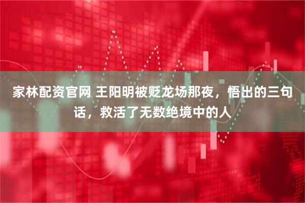 家林配资官网 王阳明被贬龙场那夜，悟出的三句话，救活了无数绝境中的人