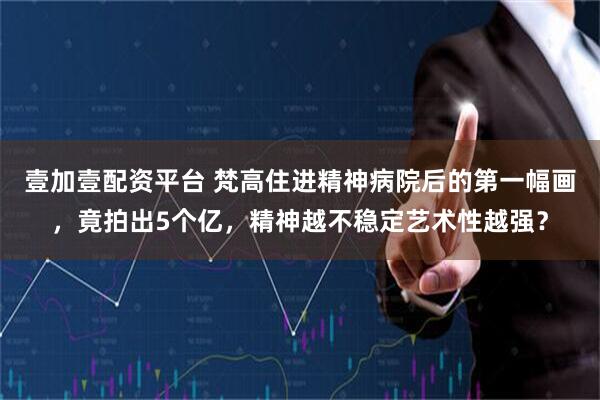 壹加壹配资平台 梵高住进精神病院后的第一幅画，竟拍出5个亿，精神越不稳定艺术性越强？