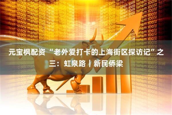 元宝枫配资 “老外爱打卡的上海街区探访记”之三：虹泉路｜新民侨梁