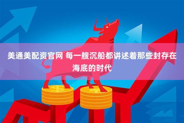 美通美配资官网 每一艘沉船都讲述着那些封存在海底的时代