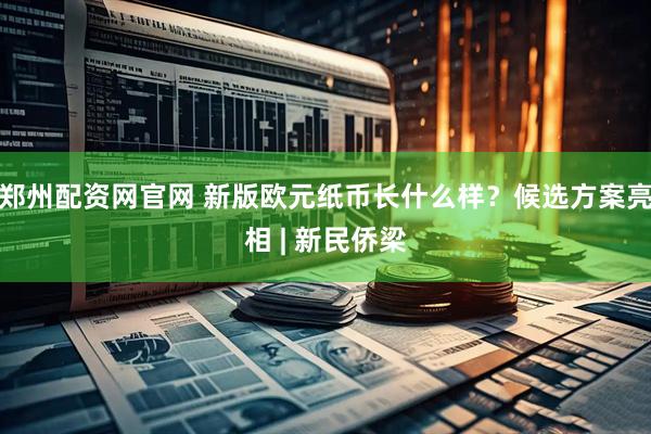 郑州配资网官网 新版欧元纸币长什么样？候选方案亮相 | 新民侨梁