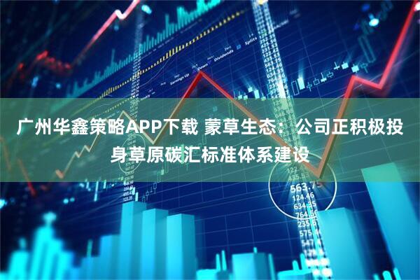 广州华鑫策略APP下载 蒙草生态：公司正积极投身草原碳汇标准体系建设