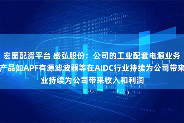 宏图配资平台 盛弘股份：公司的工业配套电源业务中电能质量产品如APF有源滤波器等在AIDC行业持续为公司带来收入和利润