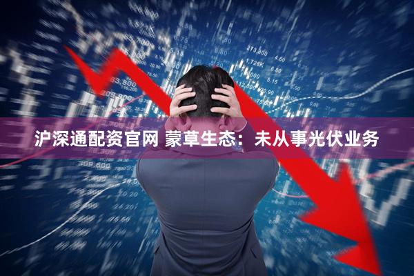 沪深通配资官网 蒙草生态：未从事光伏业务