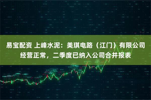易宝配资 上峰水泥：美琪电路（江门）有限公司经营正常，二季度已纳入公司合并报表
