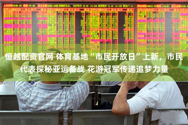 恒越配资官网 体育基地“市民开放日”上新，市民代表探秘亚运备战 花游冠军传递追梦力量