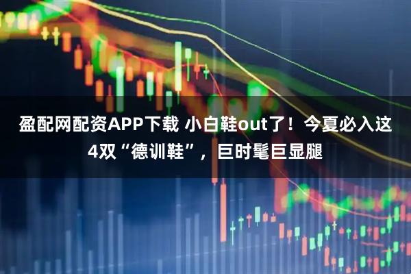 盈配网配资APP下载 小白鞋out了！今夏必入这4双“德训鞋”，巨时髦巨显腿