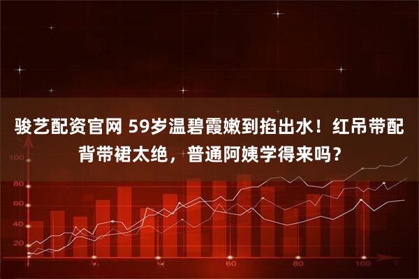 骏艺配资官网 59岁温碧霞嫩到掐出水！红吊带配背带裙太绝，普通阿姨学得来吗？