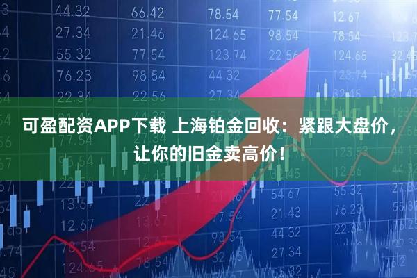 可盈配资APP下载 上海铂金回收：紧跟大盘价，让你的旧金卖高价！
