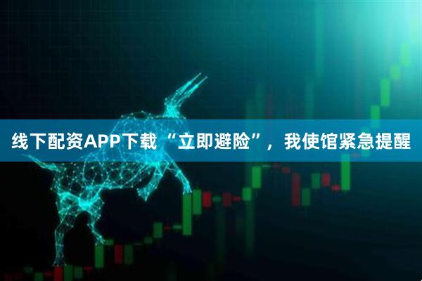 线下配资APP下载 “立即避险”，我使馆紧急提醒