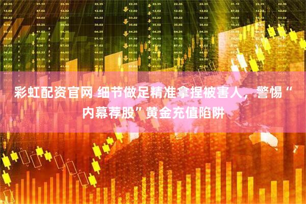 彩虹配资官网 细节做足精准拿捏被害人，警惕“内幕荐股”黄金充值陷阱