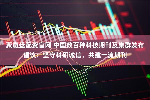 聚赢盘配资官网 中国数百种科技期刊及集群发布倡议：坚守科研诚信，共建一流期刊