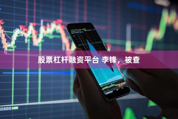 股票杠杆融资平台 李锋，被查