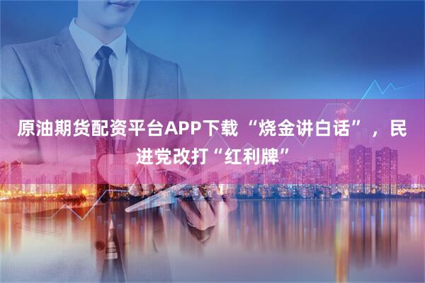 原油期货配资平台APP下载 “烧金讲白话” ，民进党改打“红利牌”